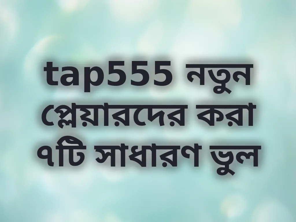 tap555 নতুন প্লেয়ারদের করা ৭টি সাধারণ ভুল