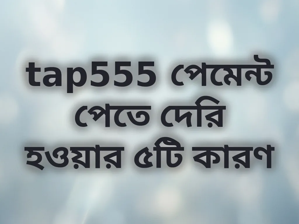 tap555 পেমেন্ট পেতে দেরি হওয়ার ৫টি কারণ