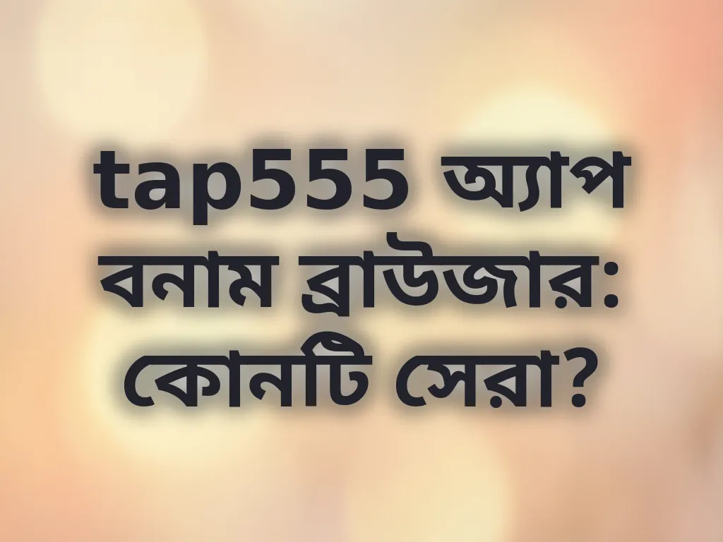 tap555 অ্যাপ বনাম ব্রাউজার: কোনটি সেরা?
